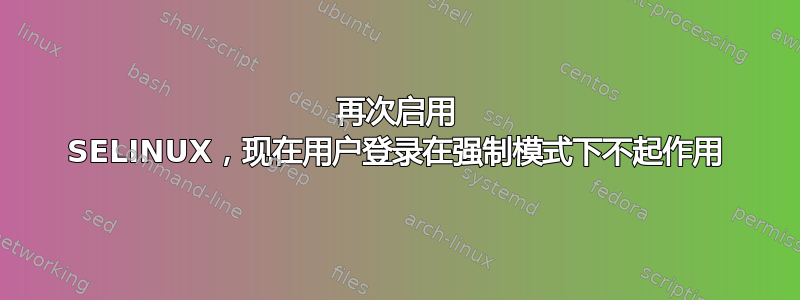 再次启用 SELINUX，现在用户登录在强制模式下不起作用