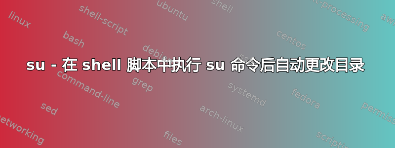 su - 在 shell 脚本中执行 su 命令后自动更改目录