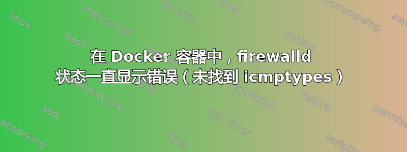 在 Docker 容器中，firewalld 状态一直显示错误（未找到 icmptypes）