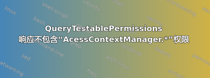 QueryTestablePermissions 响应不包含“AcessContextManager.*”权限