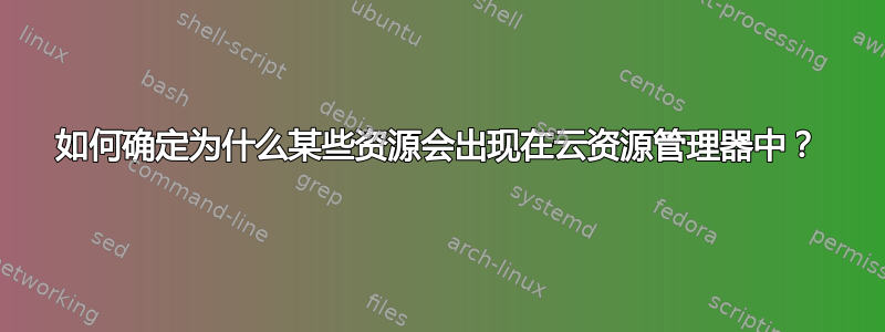 如何确定为什么某些资源会出现在云资源管理器中？