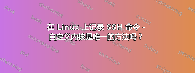 在 Linux 上记录 SSH 命令 - 自定义内核是唯一的方法吗？