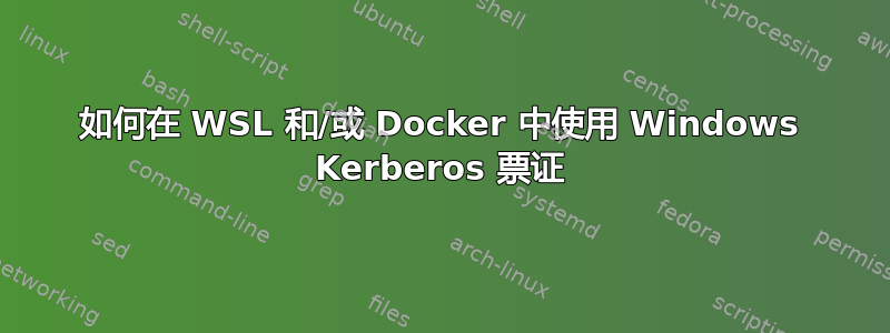 如何在 WSL 和/或 Docker 中使用 Windows Kerberos 票证