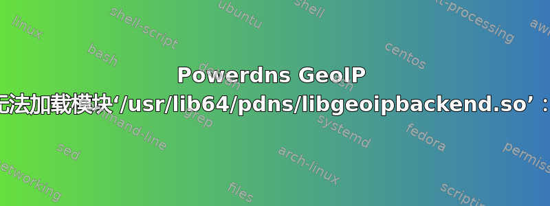 Powerdns GeoIP 无法加载模块‘/usr/lib64/pdns/libgeoipbackend.so’：