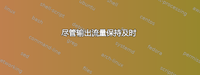 尽管输出流量保持及时