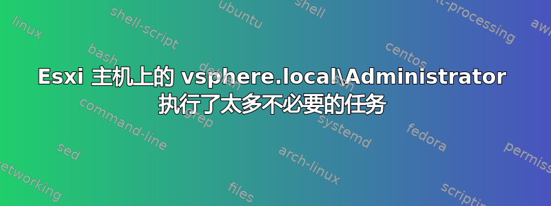 Esxi 主机上的 vsphere.local\Administrator 执行了太多不必要的任务