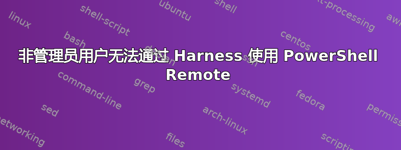 非管理员用户无法通过 Harness 使用 PowerShell Remote