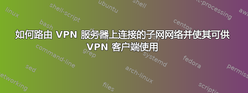 如何路由 VPN 服务器上连接的子网网络并使其可供 VPN 客户端使用