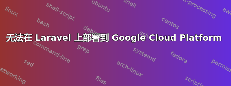 无法在 Laravel 上部署到 Google Cloud Platform