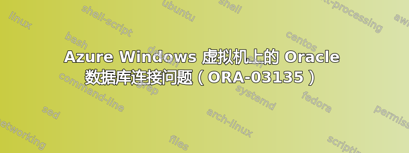 Azure Windows 虚拟机上的 Oracle 数据库连接问题（ORA-03135）