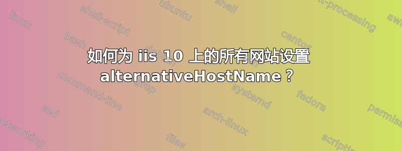 如何为 iis 10 上的所有网站设置 alternativeHostName？