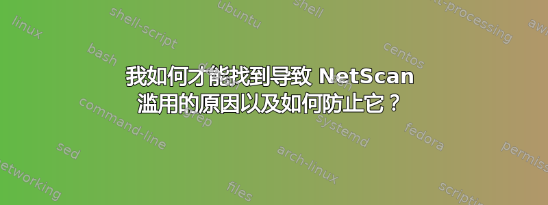 我如何才能找到导致 NetScan 滥用的原因以及如何防止它？