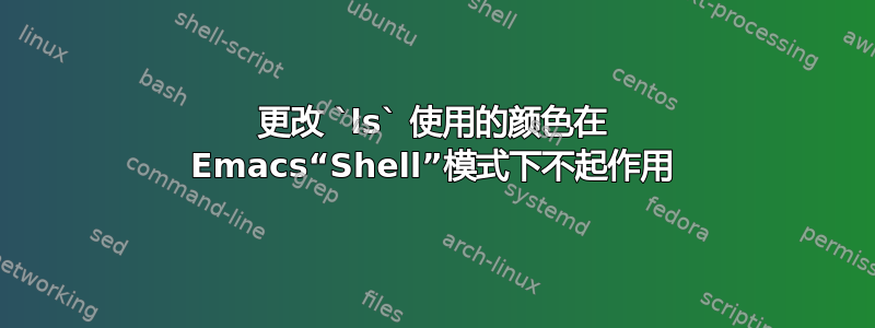 更改 `ls` 使用的颜色在 Emacs“Shell”模式下不起作用