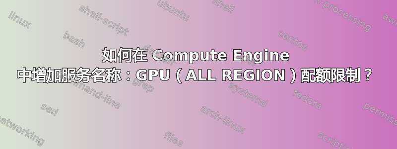 如何在 Compute Engine 中增加服务名称：GPU（ALL REGION）配额限制？