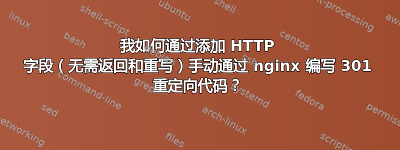 我如何通过添加 HTTP 字段（无需返回和重写）手动通过 nginx 编写 301 重定向代码？