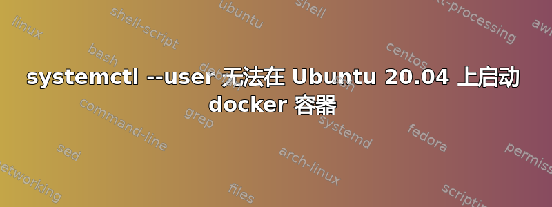 systemctl --user 无法在 Ubuntu 20.04 上启动 docker 容器