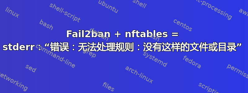 Fail2ban + nftables = stderr：“错误：无法处理规则：没有这样的文件或目录”