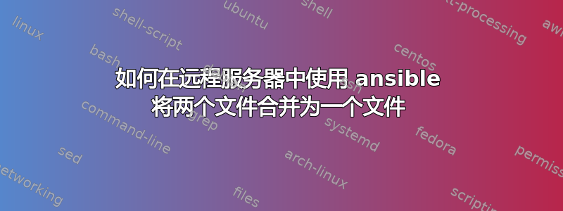 如何在远程服务器中使用 ansible 将两个文件合并为一个文件