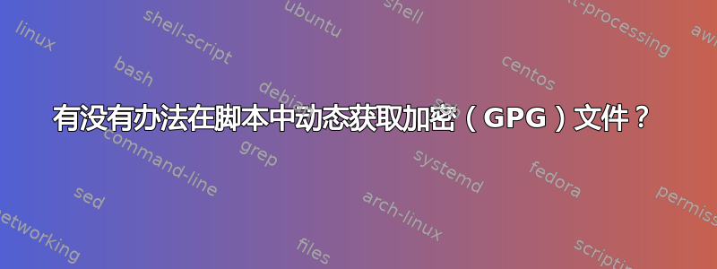 有没有办法在脚本中动态获取加密（GPG）文件？