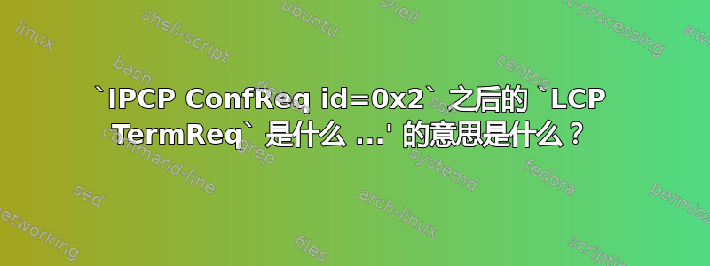 `IPCP ConfReq id=0x2` 之后的 `LCP TermReq` 是什么 ...' 的意思是什么？