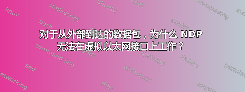 对于从外部到达的数据包，为什么 NDP 无法在虚拟以太网接口上工作？