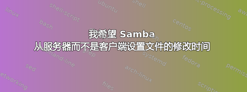 我希望 Samba 从服务器而不是客户端设置文件的修改时间