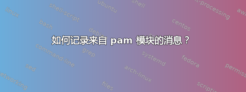 如何记录来自 pam 模块的消息？