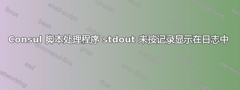 Consul 脚本处理程序 stdout 未按记录显示在日志中