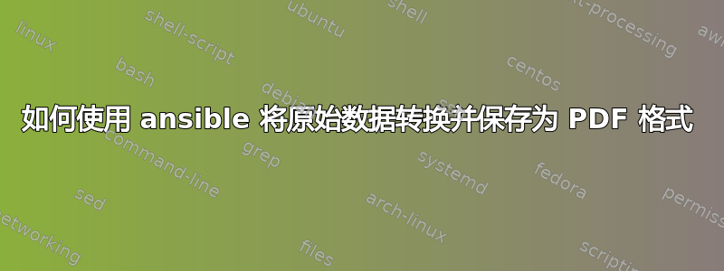 如何使用 ansible 将原始数据转换并保存为 PDF 格式