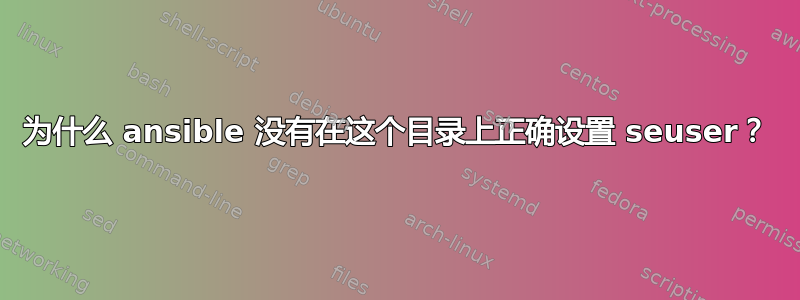 为什么 ansible 没有在这个目录上正确设置 seuser？