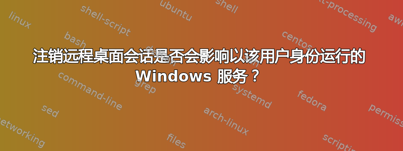 注销远程桌面会话是否会影响以该用户身份运行的 Windows 服务？