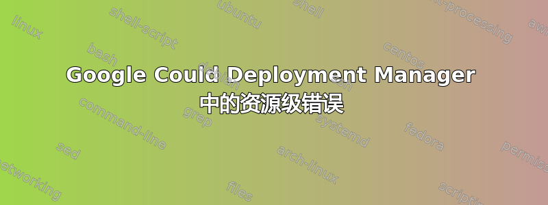 Google Could Deployment Manager 中的资源级错误