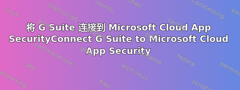 将 G Suite 连接到 Microsoft Cloud App SecurityConnect G Suite to Microsoft Cloud App Security