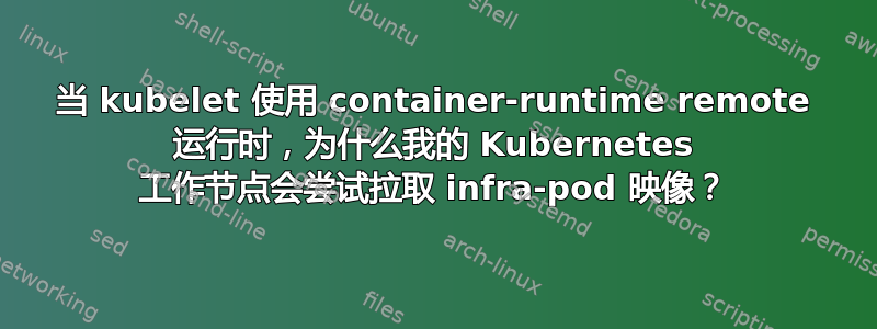 当 kubelet 使用 container-runtime remote 运行时，为什么我的 Kubernetes 工作节点会尝试拉取 infra-pod 映像？