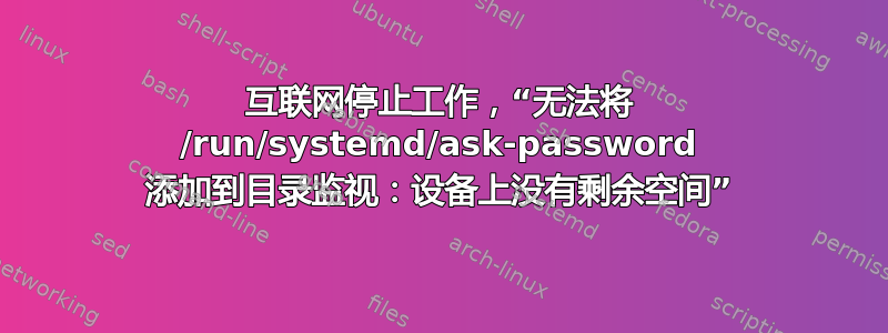 互联网停止工作，“无法将 /run/systemd/ask-password 添加到目录监视：设备上没有剩余空间”