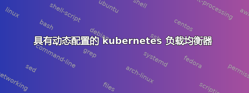 具有动态配置的 kubernetes 负载均衡器