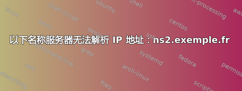 以下名称服务器无法解析 IP 地址：ns2.exemple.fr