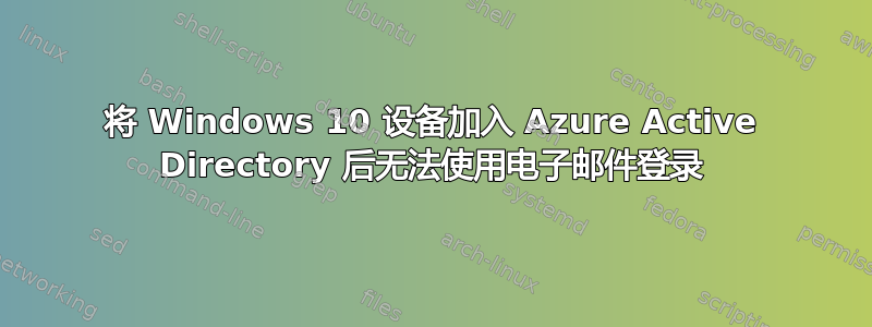 将 Windows 10 设备加入 Azure Active Directory 后无法使用电子邮件登录