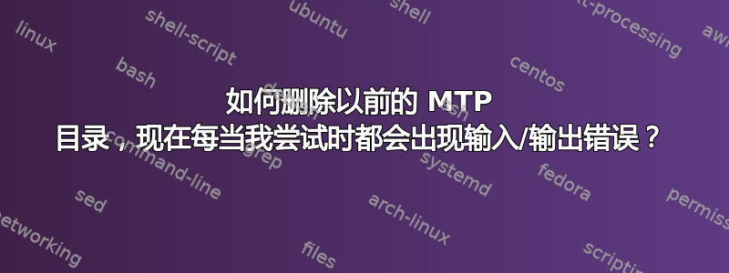 如何删除以前的 MTP 目录，现在每当我尝试时都会出现输入/输出错误？