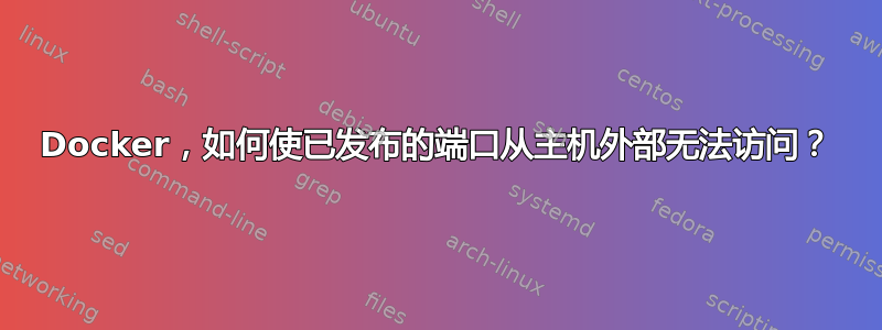 Docker，如何使已发布的端口从主机外部无法访问？