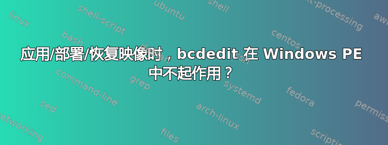 应用/部署/恢复映像时，bcdedit 在 Windows PE 中不起作用？