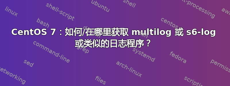 CentOS 7：如何/在哪里获取 multilog 或 s6-log 或类似的日志程序？