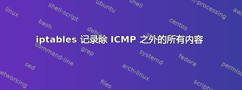 iptables 记录除 ICMP 之外的所有内容