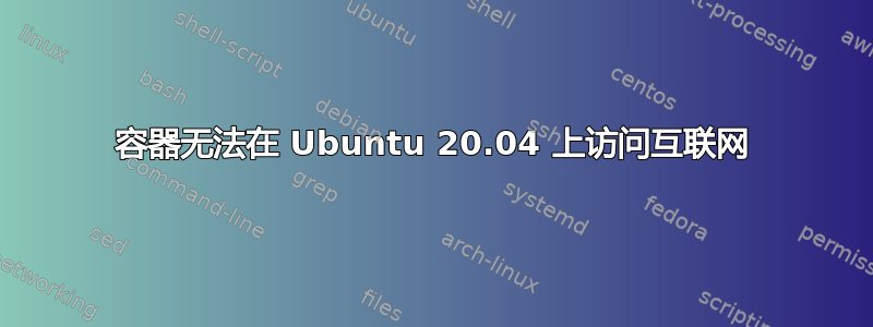 容器无法在 Ubuntu 20.04 上访问互联网