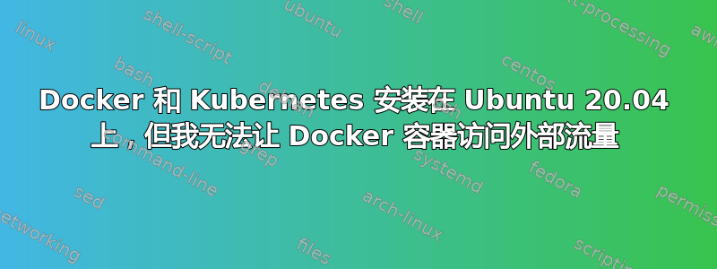 Docker 和 Kubernetes 安装在 Ubuntu 20.04 上，但我无法让 Docker 容器访问外部流量