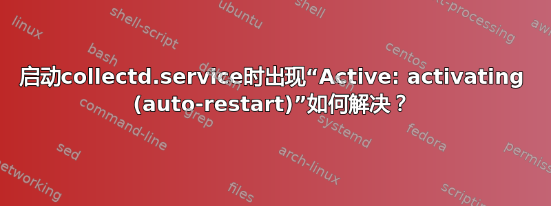 启动collectd.service时出现“Active: activating (auto-restart)”如何解决？