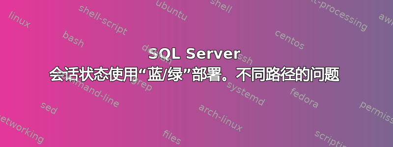 SQL Server 会话状态使用“蓝/绿”部署。不同路径的问题