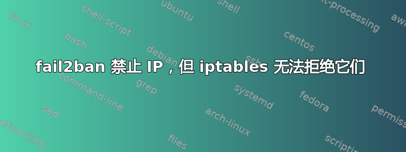 fail2ban 禁止 IP，但 iptables 无法拒绝它们