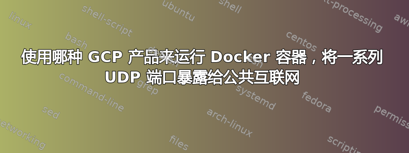 使用哪种 GCP 产品来运行 Docker 容器，将一系列 UDP 端口暴露给公共互联网