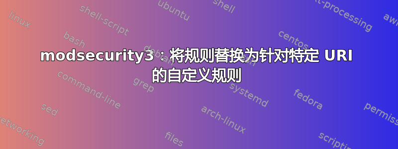 modsecurity3：将规则替换为针对特定 URI 的自定义规则